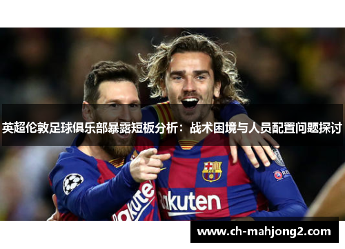 英超伦敦足球俱乐部暴露短板分析:战术困境与人员配置问题探讨 英超伦敦足球俱乐部暴露短板分析:战术困境与人员配置问题探讨