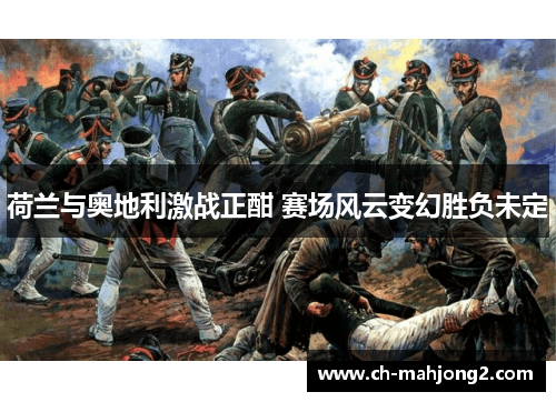 荷兰与奥地利激战正酣 赛场风云变幻胜负未定