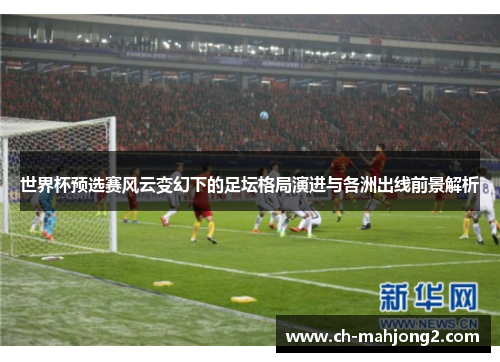 世界杯预选赛风云变幻下的足坛格局演进与各洲出线前景解析 世界杯预选赛风云变幻下的足坛格局演进与各洲出线前景解析