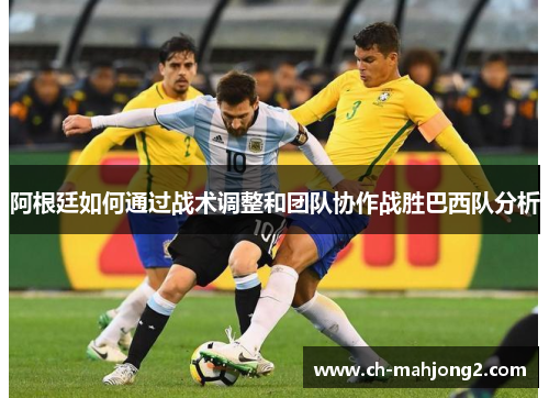 阿根廷如何通过战术调整和团队协作战胜巴西队分析 阿根廷如何通过战术调整和团队协作战胜巴西队分析