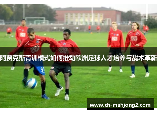 阿贾克斯青训模式如何推动欧洲足球人才培养与战术革新