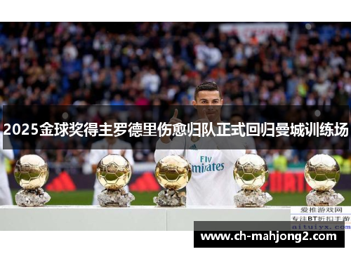 2025金球奖得主罗德里伤愈归队正式回归曼城训练场 2025金球奖得主罗德里伤愈归队正式回归曼城训练场