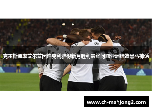 克雷斯波率艾尔艾因连克利雅得新月胜利最终问鼎亚洲缔造黑马神话