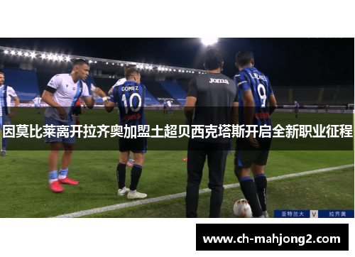 因莫比莱离开拉齐奥加盟土超贝西克塔斯开启全新职业征程