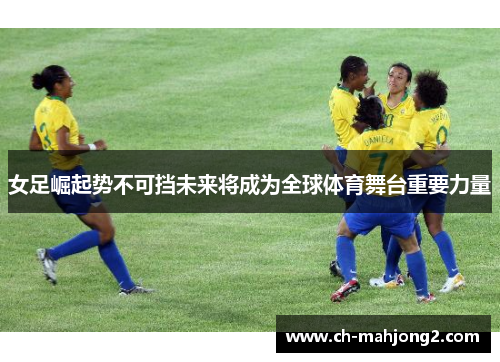 女足崛起势不可挡未来将成为全球体育舞台重要力量