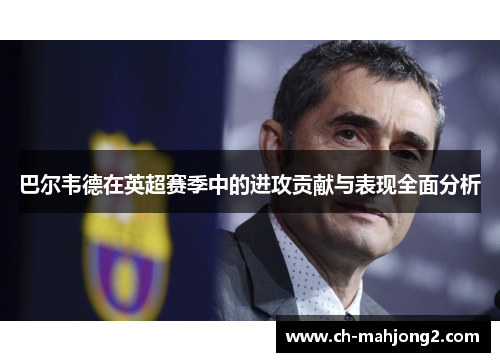 巴尔韦德在英超赛季中的进攻贡献与表现全面分析