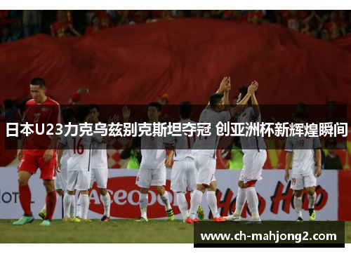日本U23力克乌兹别克斯坦夺冠 创亚洲杯新辉煌瞬间