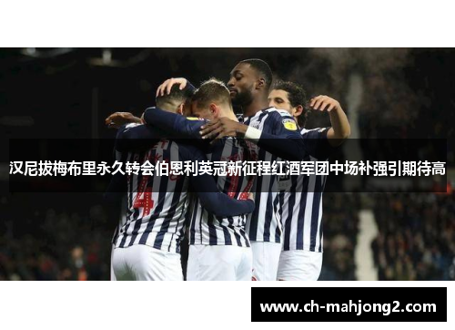 汉尼拔梅布里永久转会伯恩利英冠新征程红酒军团中场补强引期待高 汉尼拔梅布里永久转会伯恩利英冠新征程红酒军团中场补强引期待高