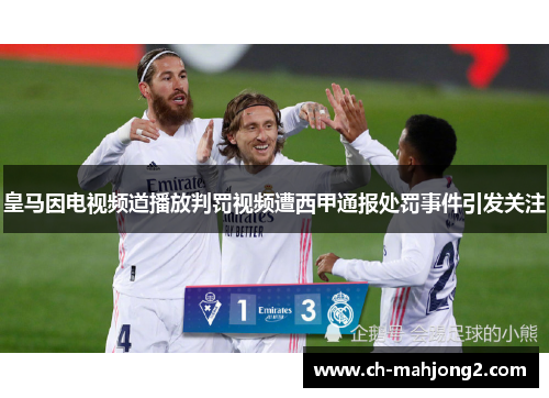 皇马因电视频道播放判罚视频遭西甲通报处罚事件引发关注