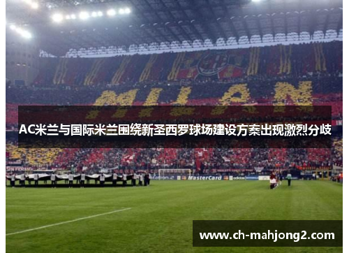 AC米兰与国际米兰围绕新圣西罗球场建设方案出现激烈分歧