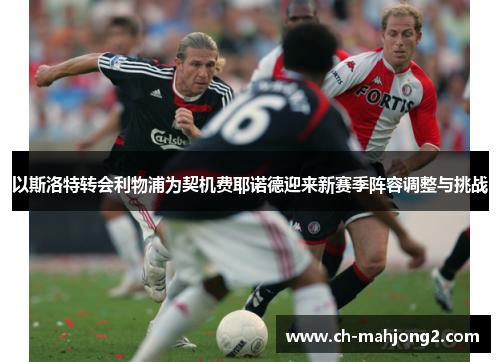 以斯洛特转会利物浦为契机费耶诺德迎来新赛季阵容调整与挑战