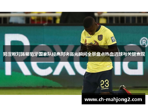 努涅斯对阵葡萄牙国家队经典对决高光瞬间全景盘点热血进球与关键表现