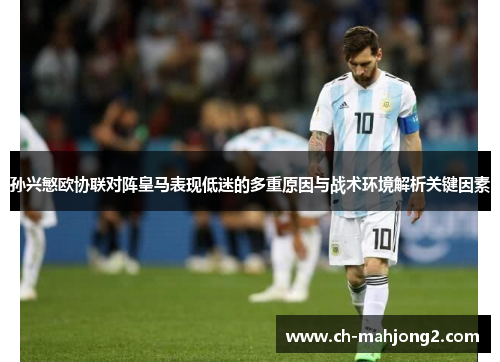 孙兴慜欧协联对阵皇马表现低迷的多重原因与战术环境解析关键因素