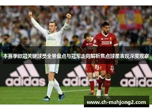 本赛季欧冠关键球员全景盘点与冠军走向解析焦点球星表现深度观察