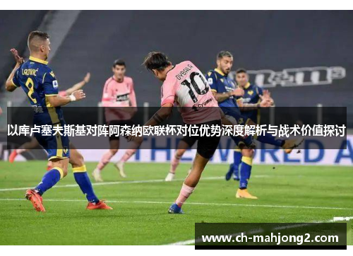 以库卢塞夫斯基对阵阿森纳欧联杯对位优势深度解析与战术价值探讨 以库卢塞夫斯基对阵阿森纳欧联杯对位优势深度解析与战术价值探讨