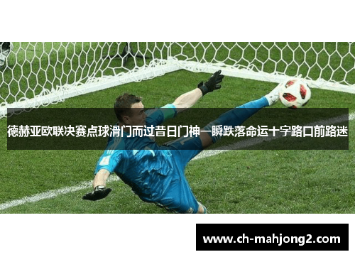 德赫亚欧联决赛点球滑门而过昔日门神一瞬跌落命运十字路口前路迷
