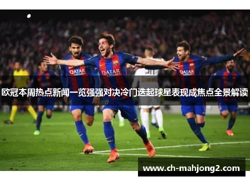 欧冠本周热点新闻一览强强对决冷门迭起球星表现成焦点全景解读