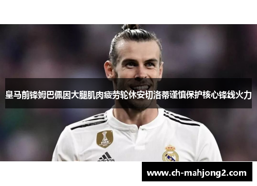 皇马前锋姆巴佩因大腿肌肉疲劳轮休安切洛蒂谨慎保护核心锋线火力