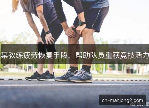 某教练疲劳恢复手段,帮助队员重获竞技活力 某教练疲劳恢复手段,帮助队员重获竞技活力