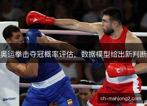 奥运拳击夺冠概率评估,数据模型给出新判断 奥运拳击夺冠概率评估,数据模型给出新判断